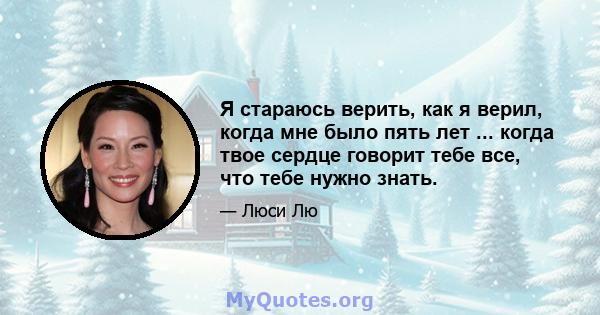 Я стараюсь верить, как я верил, когда мне было пять лет ... когда твое сердце говорит тебе все, что тебе нужно знать.