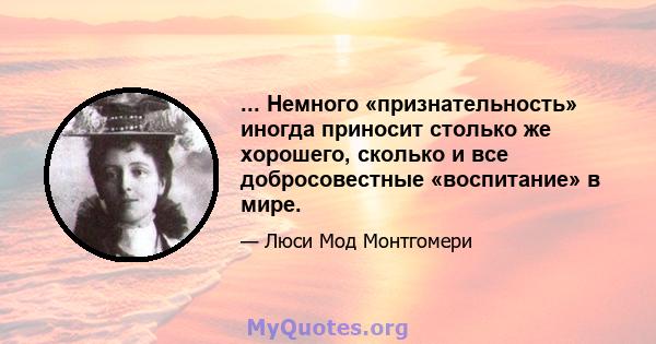 ... Немного «признательность» иногда приносит столько же хорошего, сколько и все добросовестные «воспитание» в мире.