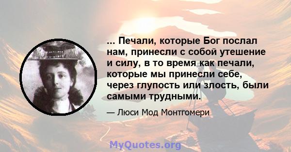 ... Печали, которые Бог послал нам, принесли с собой утешение и силу, в то время как печали, которые мы принесли себе, через глупость или злость, были самыми трудными.