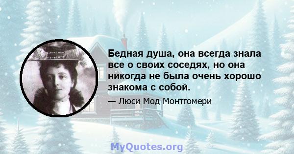 Бедная душа, она всегда знала все о своих соседях, но она никогда не была очень хорошо знакома с собой.