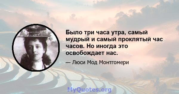 Было три часа утра, самый мудрый и самый проклятый час часов. Но иногда это освобождает нас.