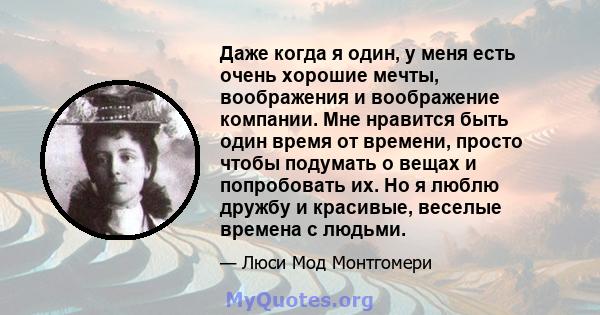 Даже когда я один, у меня есть очень хорошие мечты, воображения и воображение компании. Мне нравится быть один время от времени, просто чтобы подумать о вещах и попробовать их. Но я люблю дружбу и красивые, веселые