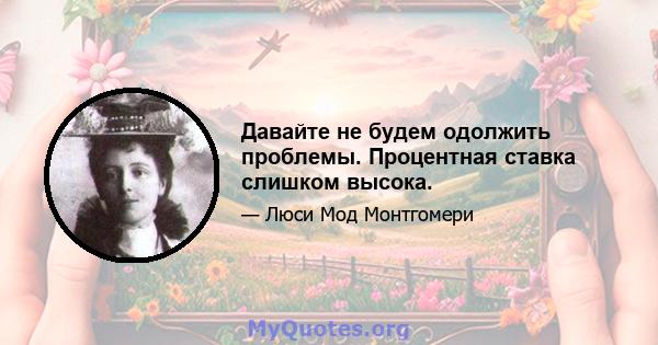 Давайте не будем одолжить проблемы. Процентная ставка слишком высока.