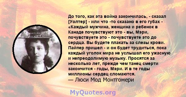 До того, как эта война закончилась, - сказал [Уолтер] - или что -то сказано в его губах - «Каждый мужчина, женщина и ребенок в Канаде почувствуют это - вы, Мэри, почувствуете это - почувствуете это до сердца. Вы будете