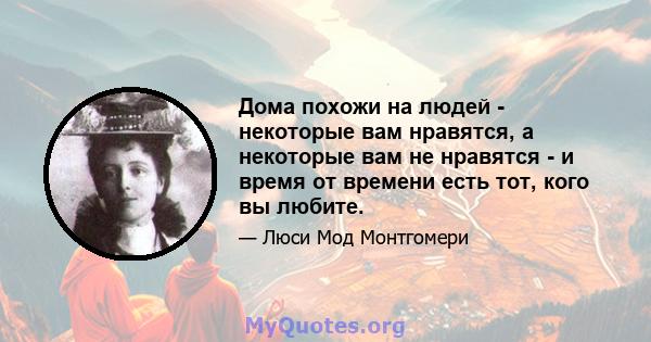 Дома похожи на людей - некоторые вам нравятся, а некоторые вам не нравятся - и время от времени есть тот, кого вы любите.