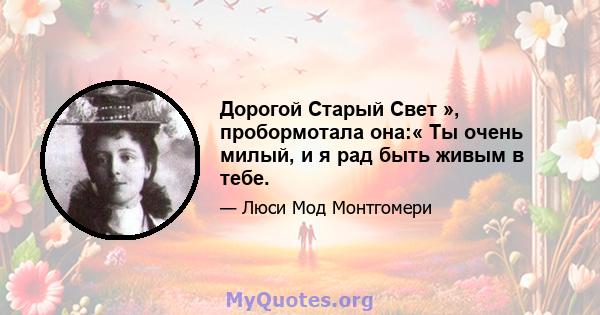 Дорогой Старый Свет », пробормотала она:« Ты очень милый, и я рад быть живым в тебе.