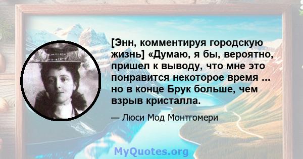 [Энн, комментируя городскую жизнь] «Думаю, я бы, вероятно, пришел к выводу, что мне это понравится некоторое время ... но в конце Брук больше, чем взрыв кристалла.