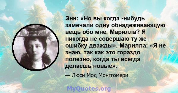 Энн: «Но вы когда -нибудь замечали одну обнадеживающую вещь обо мне, Марилла? Я никогда не совершаю ту же ошибку дважды». Марилла: «Я не знаю, так как это гораздо полезно, когда ты всегда делаешь новые».