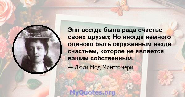 Энн всегда была рада счастье своих друзей; Но иногда немного одиноко быть окруженным везде счастьем, которое не является вашим собственным.