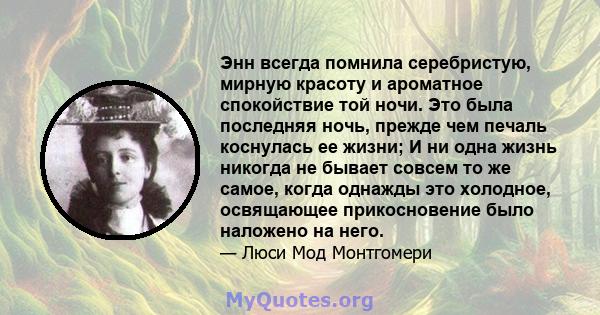 Энн всегда помнила серебристую, мирную красоту и ароматное спокойствие той ночи. Это была последняя ночь, прежде чем печаль коснулась ее жизни; И ни одна жизнь никогда не бывает совсем то же самое, когда однажды это