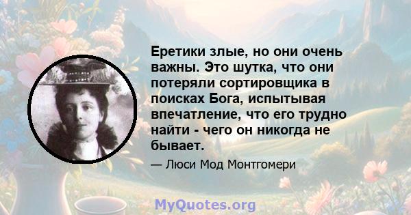 Еретики злые, но они очень важны. Это шутка, что они потеряли сортировщика в поисках Бога, испытывая впечатление, что его трудно найти - чего он никогда не бывает.