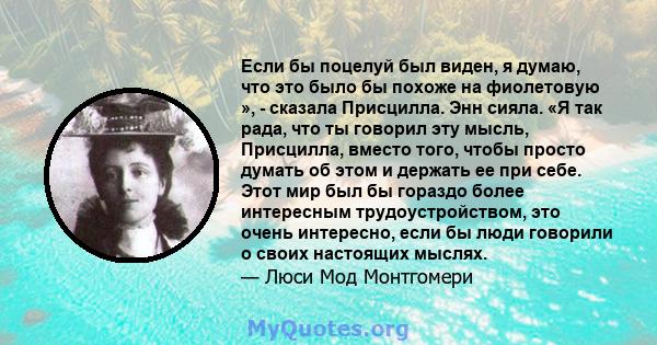 Если бы поцелуй был виден, я думаю, что это было бы похоже на фиолетовую », - сказала Присцилла. Энн сияла. «Я так рада, что ты говорил эту мысль, Присцилла, вместо того, чтобы просто думать об этом и держать ее при