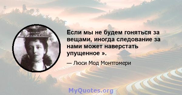 Если мы не будем гоняться за вещами, иногда следование за нами может наверстать упущенное ».