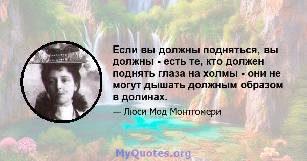 Если вы должны подняться, вы должны - есть те, кто должен поднять глаза на холмы - они не могут дышать должным образом в долинах.