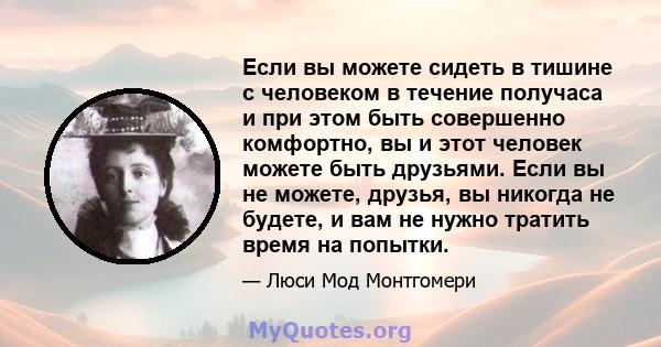 Если вы можете сидеть в тишине с человеком в течение получаса и при этом быть совершенно комфортно, вы и этот человек можете быть друзьями. Если вы не можете, друзья, вы никогда не будете, и вам не нужно тратить время