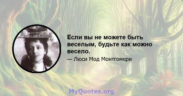 Если вы не можете быть веселым, будьте как можно весело.