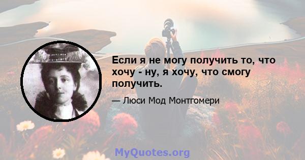 Если я не могу получить то, что хочу - ну, я хочу, что смогу получить.