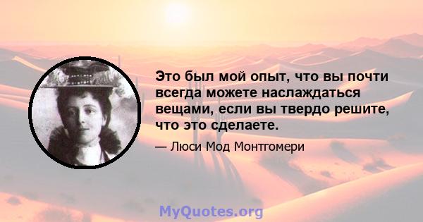 Это был мой опыт, что вы почти всегда можете наслаждаться вещами, если вы твердо решите, что это сделаете.