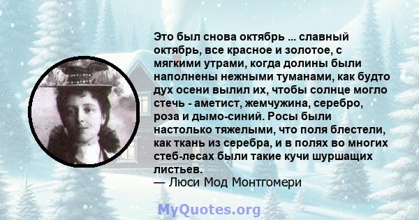 Это был снова октябрь ... славный октябрь, все красное и золотое, с мягкими утрами, когда долины были наполнены нежными туманами, как будто дух осени вылил их, чтобы солнце могло стечь - аметист, жемчужина, серебро,