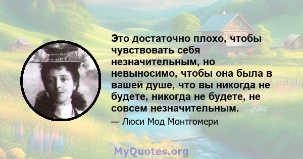 Это достаточно плохо, чтобы чувствовать себя незначительным, но невыносимо, чтобы она была в вашей душе, что вы никогда не будете, никогда не будете, не совсем незначительным.