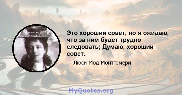 Это хороший совет, но я ожидаю, что за ним будет трудно следовать; Думаю, хороший совет.