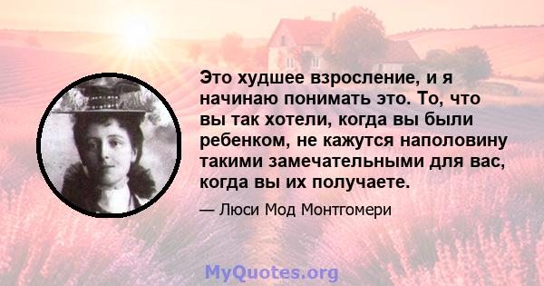 Это худшее взросление, и я начинаю понимать это. То, что вы так хотели, когда вы были ребенком, не кажутся наполовину такими замечательными для вас, когда вы их получаете.