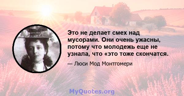 Это не делает смех над мусорами. Они очень ужасны, потому что молодежь еще не узнала, что «это тоже скончатся.