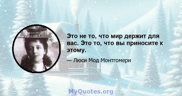 Это не то, что мир держит для вас. Это то, что вы приносите к этому.