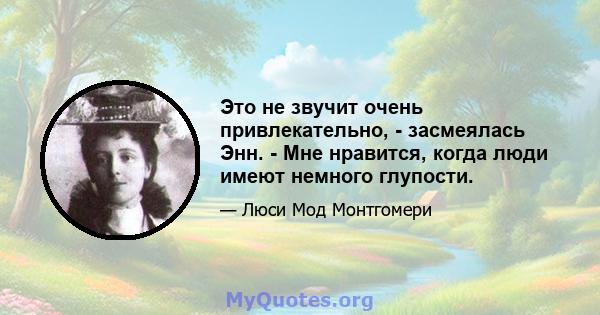 Это не звучит очень привлекательно, - засмеялась Энн. - Мне нравится, когда люди имеют немного глупости.