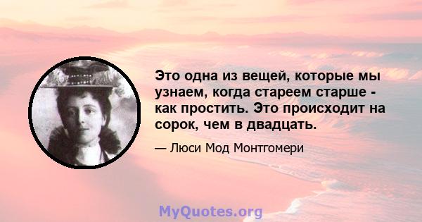 Это одна из вещей, которые мы узнаем, когда стареем старше - как простить. Это происходит на сорок, чем в двадцать.