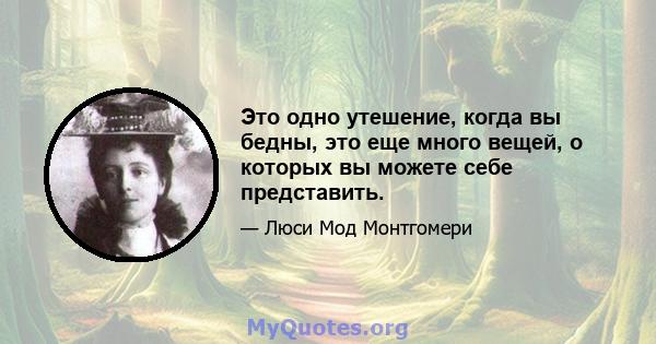 Это одно утешение, когда вы бедны, это еще много вещей, о которых вы можете себе представить.