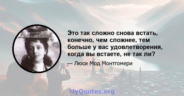 Это так сложно снова встать, конечно, чем сложнее, тем больше у вас удовлетворения, когда вы встаете, не так ли?