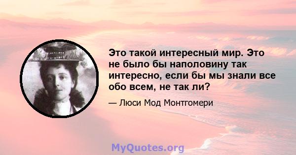 Это такой интересный мир. Это не было бы наполовину так интересно, если бы мы знали все обо всем, не так ли?