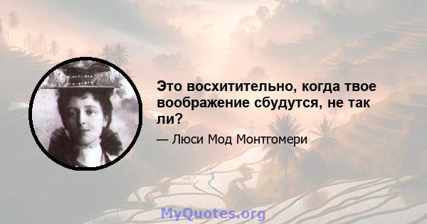 Это восхитительно, когда твое воображение сбудутся, не так ли?