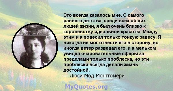 Это всегда казалось мне. С самого раннего детства, среди всех общих людей жизни, я был очень близко к королевству идеальной красоты. Между этим и я повесил только тонкую завесу. Я никогда не мог отвести его в сторону,