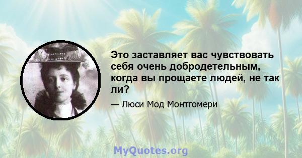 Это заставляет вас чувствовать себя очень добродетельным, когда вы прощаете людей, не так ли?