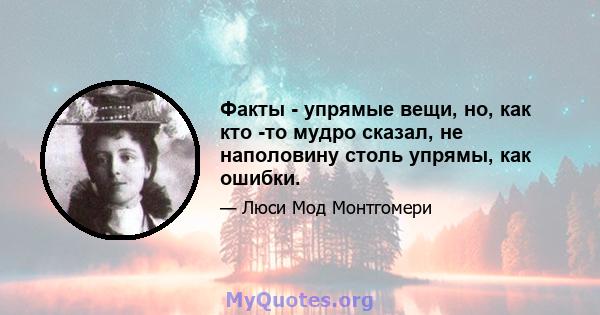 Факты - упрямые вещи, но, как кто -то мудро сказал, не наполовину столь упрямы, как ошибки.