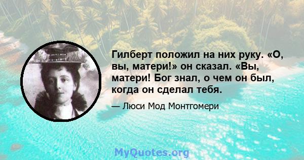 Гилберт положил на них руку. «О, вы, матери!» он сказал. «Вы, матери! Бог знал, о чем он был, когда он сделал тебя.