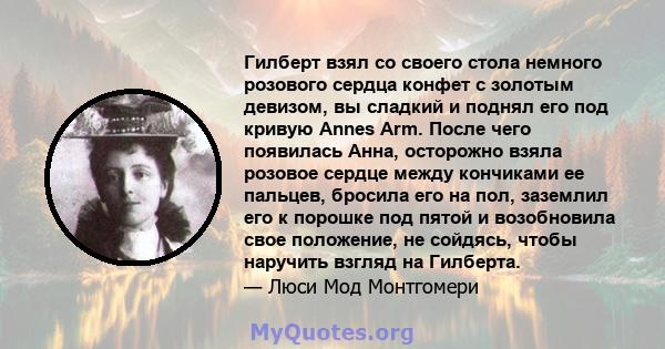 Гилберт взял со своего стола немного розового сердца конфет с золотым девизом, вы сладкий и поднял его под кривую Annes Arm. После чего появилась Анна, осторожно взяла розовое сердце между кончиками ее пальцев, бросила