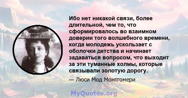 Ибо нет никакой связи, более длительной, чем то, что сформировалось во взаимном доверии того волшебного времени, когда молодежь ускользает с оболочки детства и начинает задаваться вопросом, что выходит за эти туманные