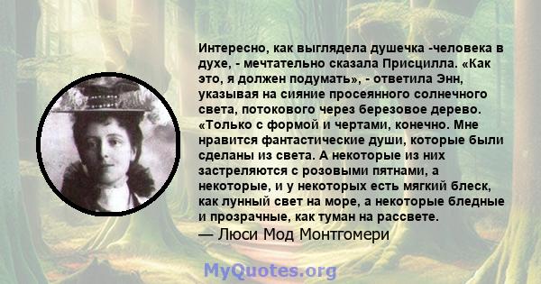 Интересно, как выглядела душечка -человека в духе, - мечтательно сказала Присцилла. «Как это, я должен подумать», - ответила Энн, указывая на сияние просеянного солнечного света, потокового через березовое дерево.