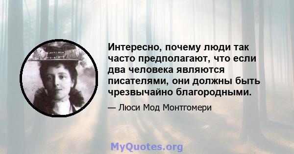 Интересно, почему люди так часто предполагают, что если два человека являются писателями, они должны быть чрезвычайно благородными.