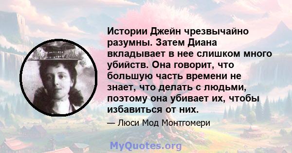 Истории Джейн чрезвычайно разумны. Затем Диана вкладывает в нее слишком много убийств. Она говорит, что большую часть времени не знает, что делать с людьми, поэтому она убивает их, чтобы избавиться от них.