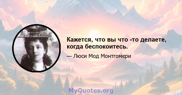 Кажется, что вы что -то делаете, когда беспокоитесь.