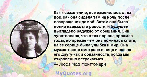 Как к сожалению, все изменилось с тех пор, как она сидела там на ночь после возвращения домой! Затем она была полна надежды и радости, и будущее выглядело радужно от обещания. Энн чувствовала, что с тех пор она прожила