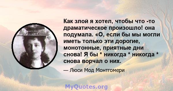 Как злой я хотел, чтобы что -то драматическое произошло! она подумала. «О, если бы мы могли иметь только эти дорогие, монотонные, приятные дни снова! Я бы * никогда * никогда * снова ворчал о них.