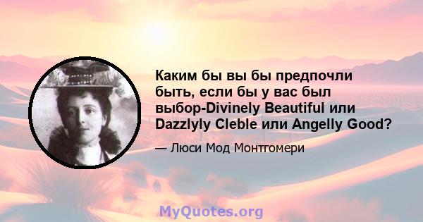 Каким бы вы бы предпочли быть, если бы у вас был выбор-Divinely Beautiful или Dazzlyly Cleble или Angelly Good?