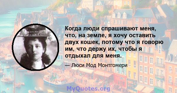 Когда люди спрашивают меня, что, на земле, я хочу оставить двух кошек, потому что я говорю им, что держу их, чтобы я отдыхал для меня.