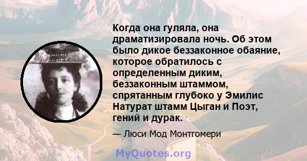 Когда она гуляла, она драматизировала ночь. Об этом было дикое беззаконное обаяние, которое обратилось с определенным диким, беззаконным штаммом, спрятанным глубоко у Эмилис Натурат штамм Цыган и Поэт, гений и дурак.