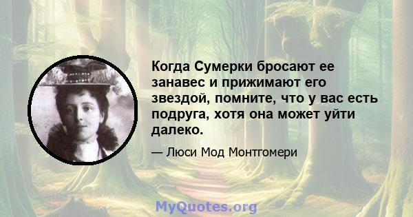 Когда Сумерки бросают ее занавес и прижимают его звездой, помните, что у вас есть подруга, хотя она может уйти далеко.